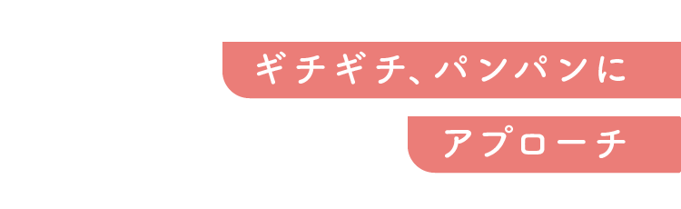 ギチギチ、パンパンにアプローチ