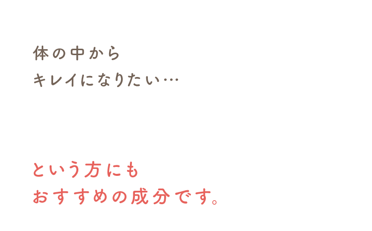 体の中からキレイになりたい…という方にもおすすめの成分です。