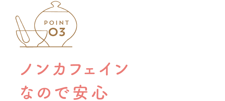 point 03 ノンカフェインなので安心