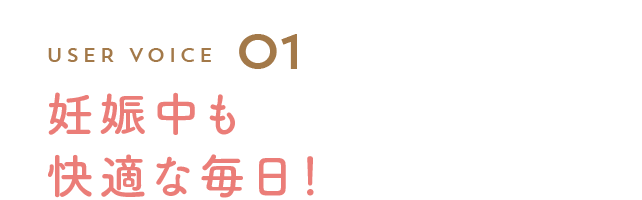 User Voice 01 妊娠中も快適な毎日!