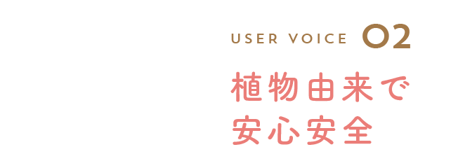 User Voice 02 植物由来で安心安全