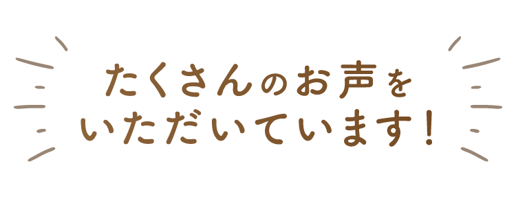 たくさんのお声をいただいています!